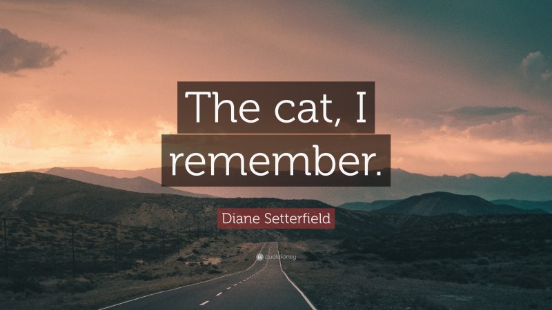 Diane Setterfield Quote: “The cat, I remember.”