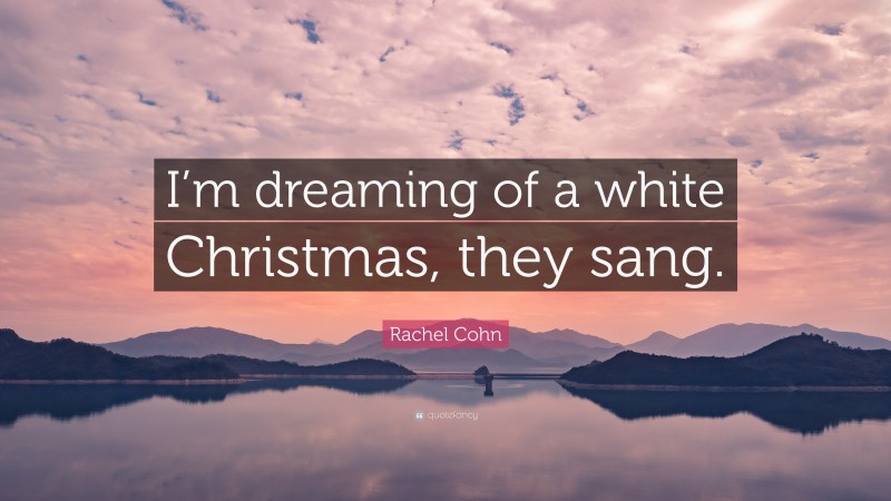 Rachel Cohn Quote: “I’m dreaming of a white Christmas, they sang.”