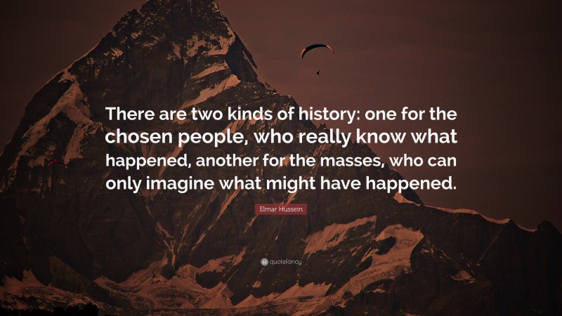 Elmar Hussein Quote: “There are two kinds of history: one for the chosen people, who really know what happened, another for the masses, who can only imagine what might have happened.”