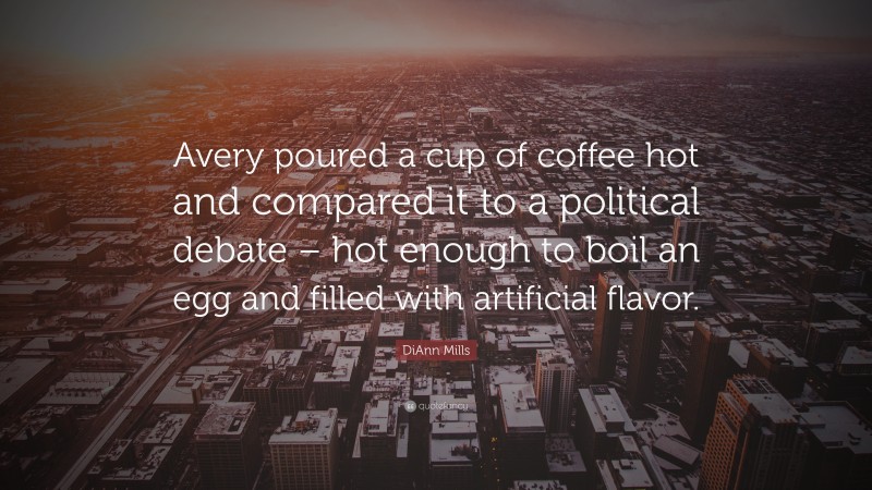 DiAnn Mills Quote: “Avery poured a cup of coffee hot and compared it to a political debate – hot enough to boil an egg and filled with artificial flavor.”