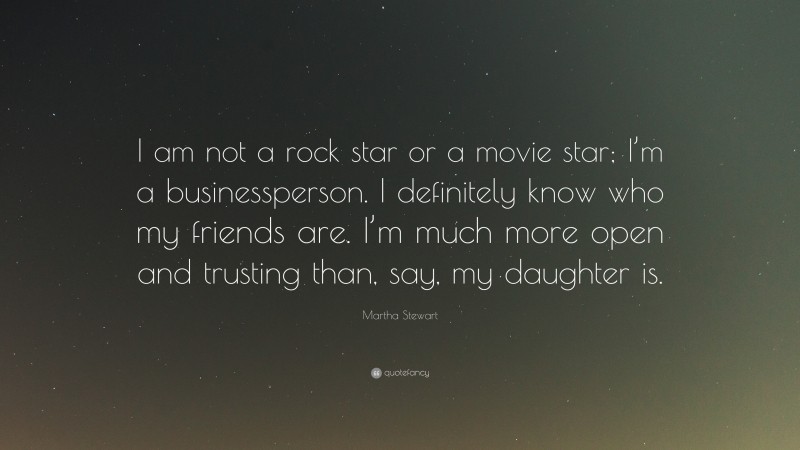 Martha Stewart Quote: “I am not a rock star or a movie star; I’m a businessperson. I definitely know who my friends are. I’m much more open and trusting than, say, my daughter is.”