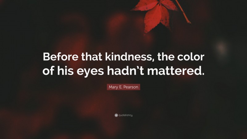 Mary E. Pearson Quote: “Before that kindness, the color of his eyes hadn’t mattered.”
