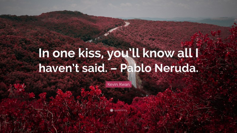 Kevin Kwan Quote: “In one kiss, you’ll know all I haven’t said. – Pablo Neruda.”