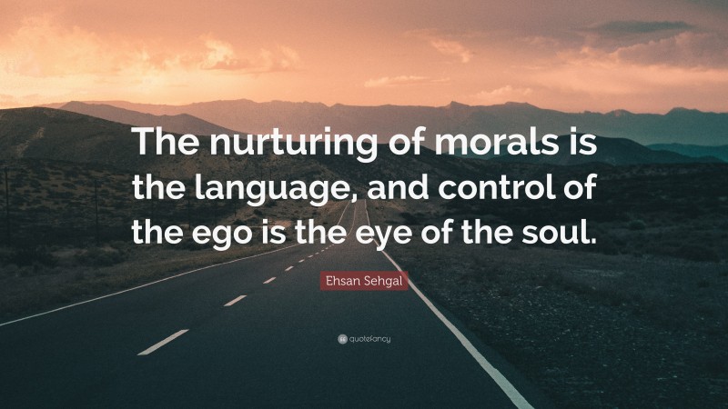 Ehsan Sehgal Quote: “The nurturing of morals is the language, and control of the ego is the eye of the soul.”