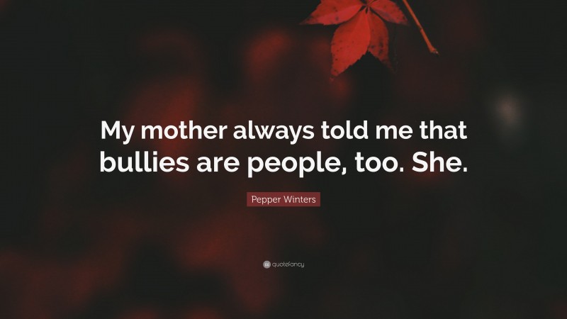 Pepper Winters Quote: “My mother always told me that bullies are people, too. She.”