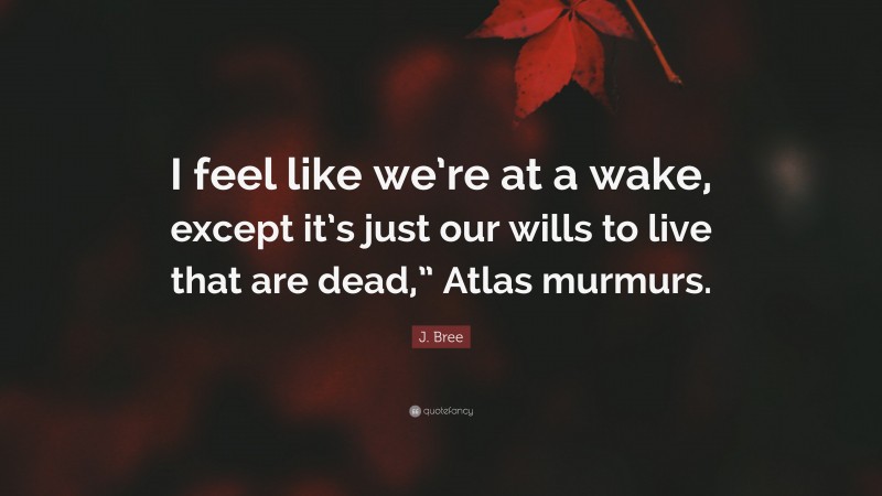 J. Bree Quote: “I feel like we’re at a wake, except it’s just our wills to live that are dead,” Atlas murmurs.”