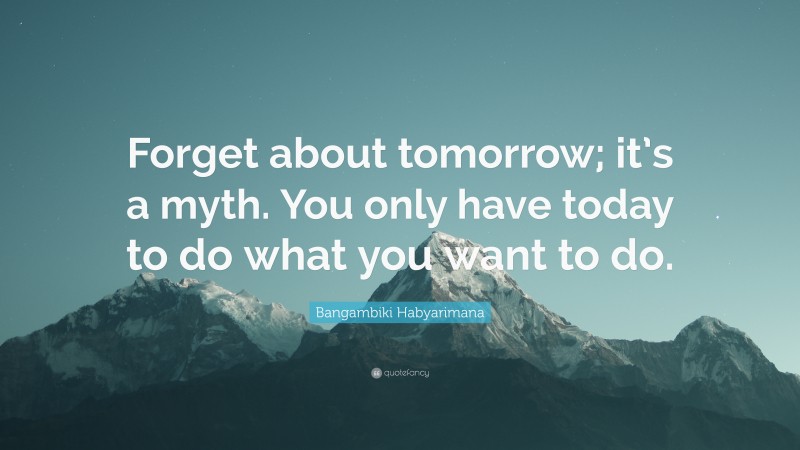 Bangambiki Habyarimana Quote: “Forget about tomorrow; it’s a myth. You only have today to do what you want to do.”