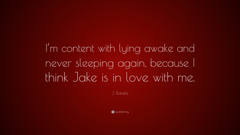 J. Daniels Quote: “I’m content with lying awake and never sleeping again, because I think Jake is in love with me.”