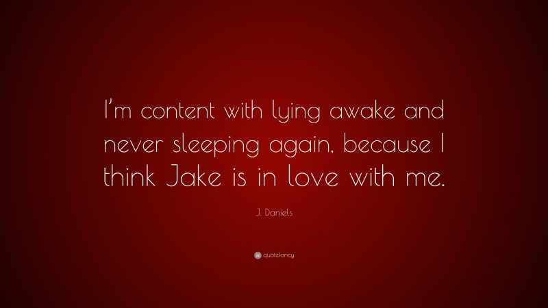 J. Daniels Quote: “I’m content with lying awake and never sleeping again, because I think Jake is in love with me.”