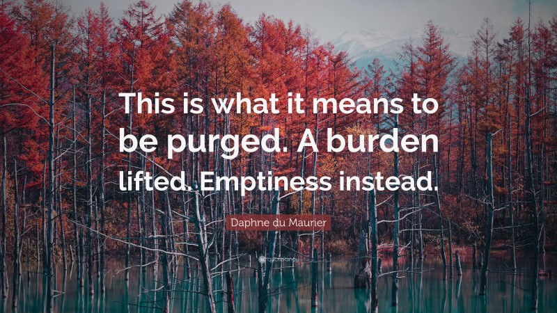 Daphne du Maurier Quote: “This is what it means to be purged. A burden lifted. Emptiness instead.”