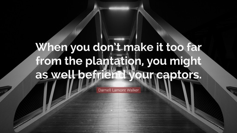 Darnell Lamont Walker Quote: “When you don’t make it too far from the plantation, you might as well befriend your captors.”