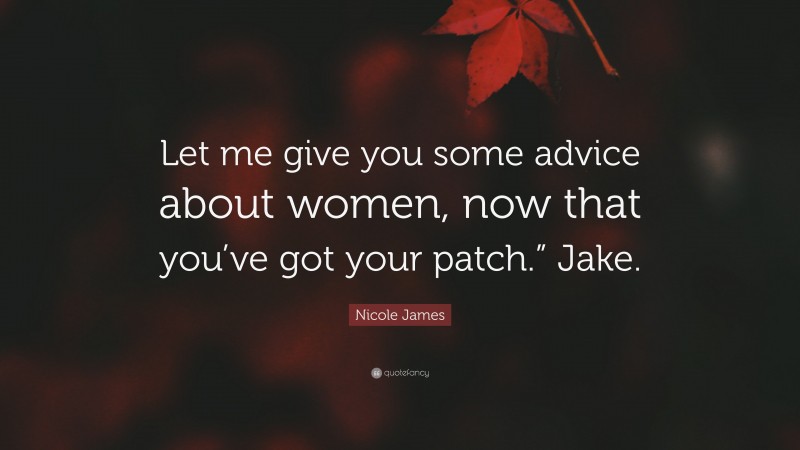 Nicole James Quote: “Let me give you some advice about women, now that you’ve got your patch.” Jake.”