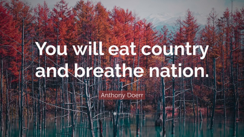 Anthony Doerr Quote: “You will eat country and breathe nation.”