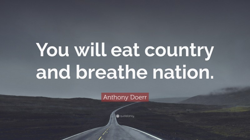 Anthony Doerr Quote: “You will eat country and breathe nation.”