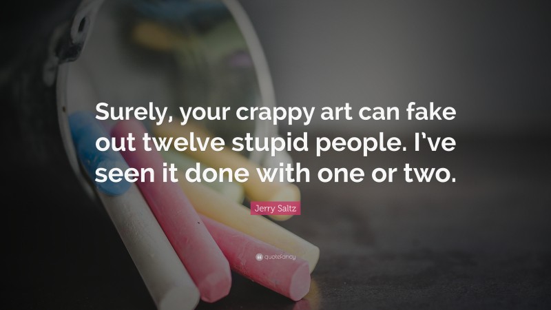 Jerry Saltz Quote: “Surely, your crappy art can fake out twelve stupid people. I’ve seen it done with one or two.”
