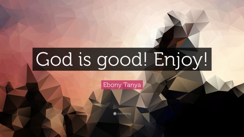 Ebony Tanya Quote: “God is good! Enjoy!”