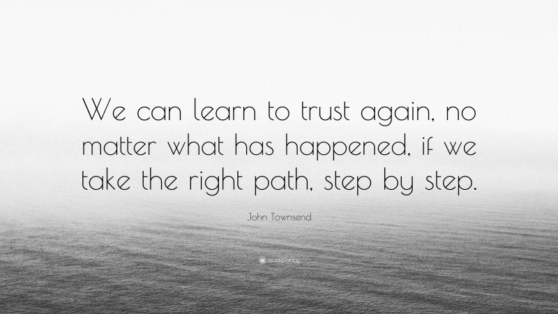 John Townsend Quote: “We can learn to trust again, no matter what has happened, if we take the right path, step by step.”