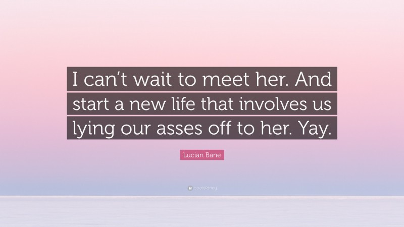 Lucian Bane Quote: “I can’t wait to meet her. And start a new life that involves us lying our asses off to her. Yay.”