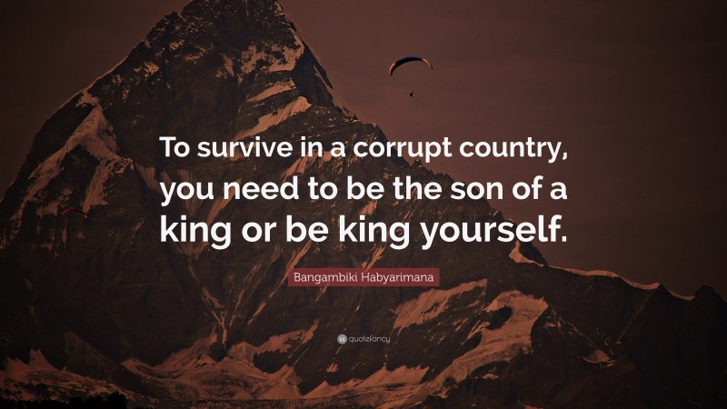 Bangambiki Habyarimana Quote: “To survive in a corrupt country, you need to be the son of a king or be king yourself.”