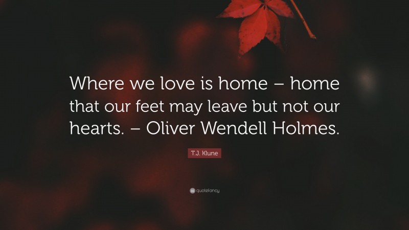 T.J. Klune Quote: “Where we love is home – home that our feet may leave but not our hearts. – Oliver Wendell Holmes.”