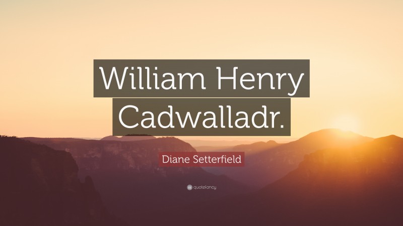 Diane Setterfield Quote: “William Henry Cadwalladr.”