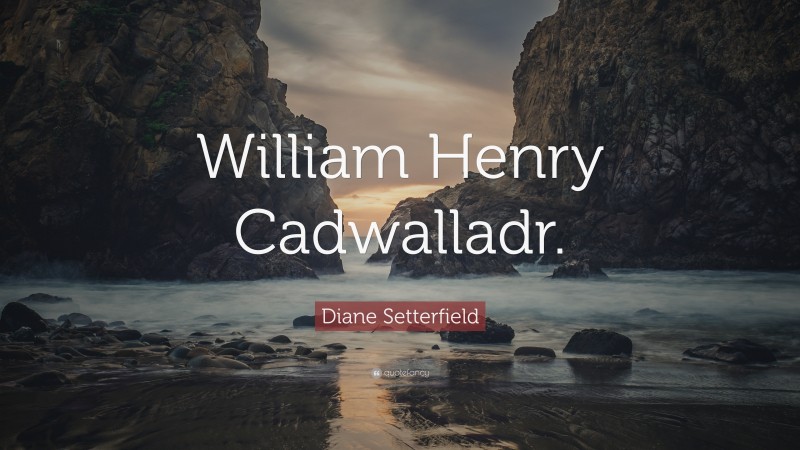 Diane Setterfield Quote: “William Henry Cadwalladr.”