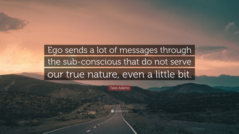Taite Adams Quote: “Ego sends a lot of messages through the sub-conscious that do not serve our true nature, even a little bit.”