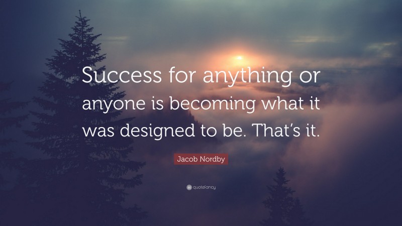 Jacob Nordby Quote: “Success for anything or anyone is becoming what it was designed to be. That’s it.”