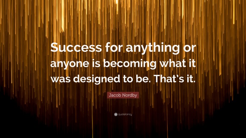 Jacob Nordby Quote: “Success for anything or anyone is becoming what it was designed to be. That’s it.”