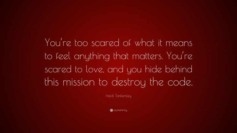 Heidi Tankersley Quote: “You’re too scared of what it means to feel anything that matters. You’re scared to love, and you hide behind this mission to destroy the code.”