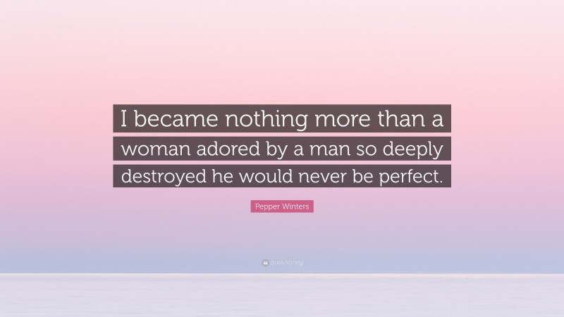 Pepper Winters Quote: “I became nothing more than a woman adored by a man so deeply destroyed he would never be perfect.”