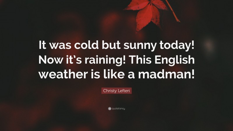 Christy Lefteri Quote: “It was cold but sunny today! Now it’s raining! This English weather is like a madman!”