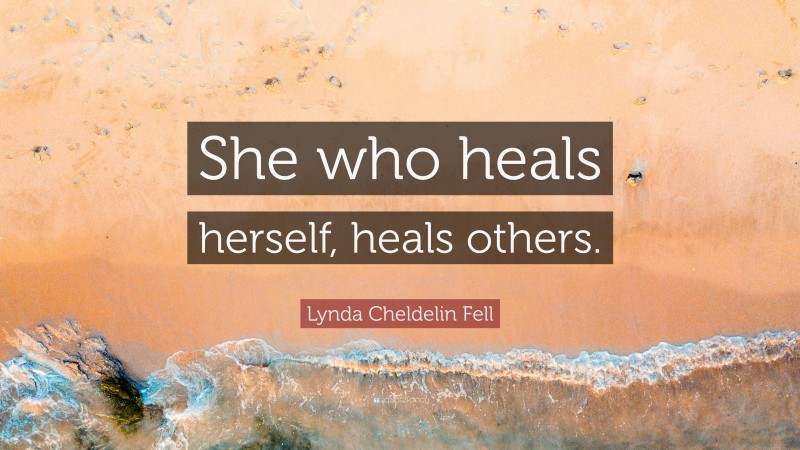 Lynda Cheldelin Fell Quote: “She who heals herself, heals others.”