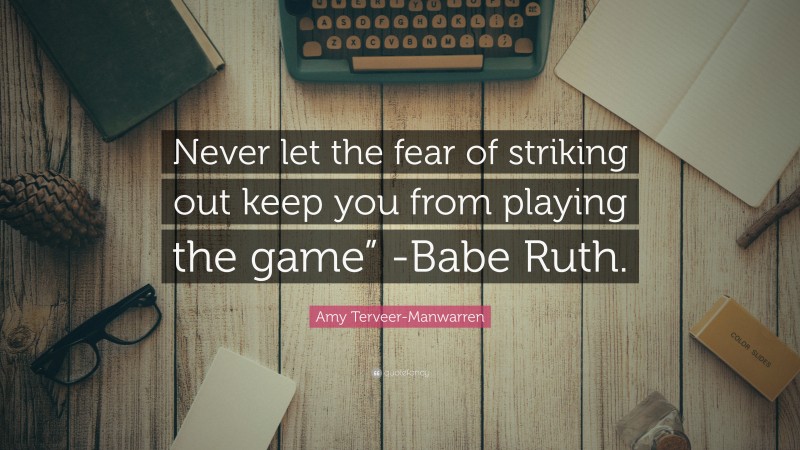 Amy Terveer-Manwarren Quote: “Never let the fear of striking out keep you from playing the game” -Babe Ruth.”