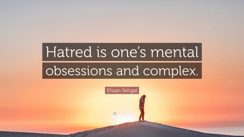 Ehsan Sehgal Quote: “Hatred is one’s mental obsessions and complex.”