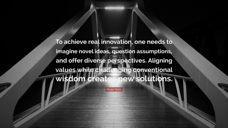 Roger Spitz Quote: “To achieve real innovation, one needs to imagine novel ideas, question assumptions, and offer diverse perspectives. Aligning values while challenging conventional wisdom creates new solutions.”