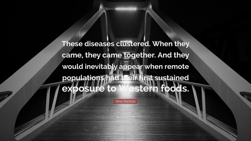 Nina Teicholz Quote: “These diseases clustered. When they came, they came together. And they would inevitably appear when remote populations had their first sustained exposure to Western foods.”