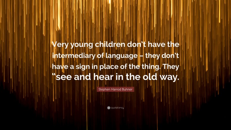 Stephen Harrod Buhner Quote: “Very young children don’t have the intermediary of language – they don’t have a sign in place of the thing. They “see and hear in the old way.”