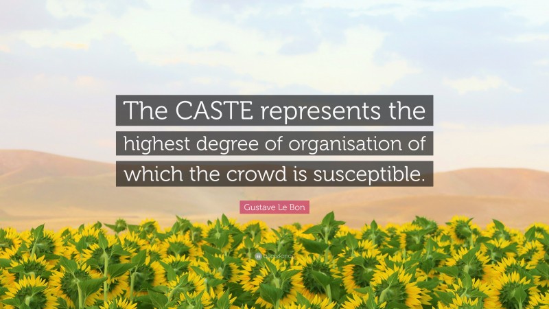 Gustave Le Bon Quote: “The CASTE represents the highest degree of organisation of which the crowd is susceptible.”