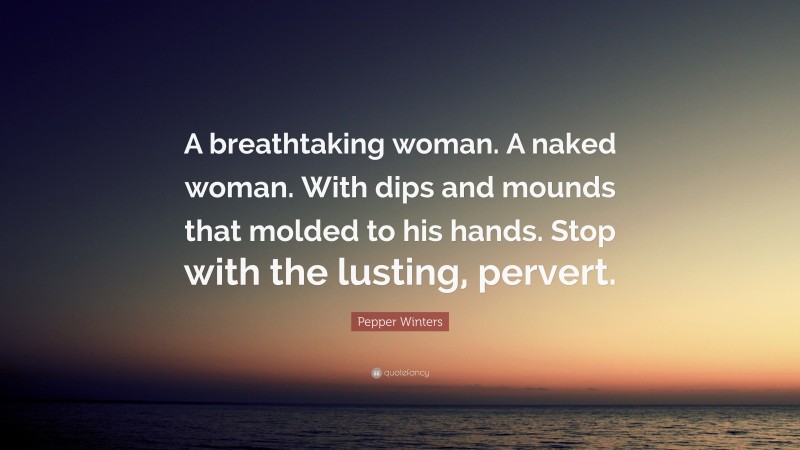 Pepper Winters Quote: “A breathtaking woman. A naked woman. With dips and mounds that molded to his hands. Stop with the lusting, pervert.”