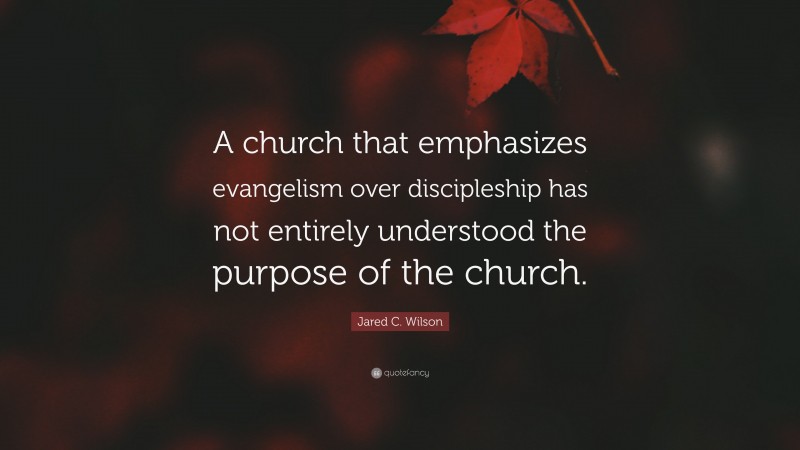 Jared C. Wilson Quote: “A church that emphasizes evangelism over discipleship has not entirely understood the purpose of the church.”