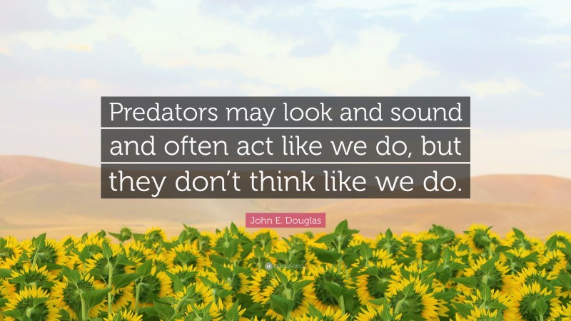 John E. Douglas Quote: “Predators may look and sound and often act like we do, but they don’t think like we do.”