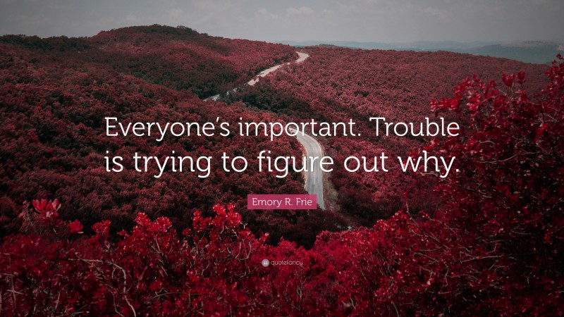 Emory R. Frie Quote: “Everyone’s important. Trouble is trying to figure out why.”
