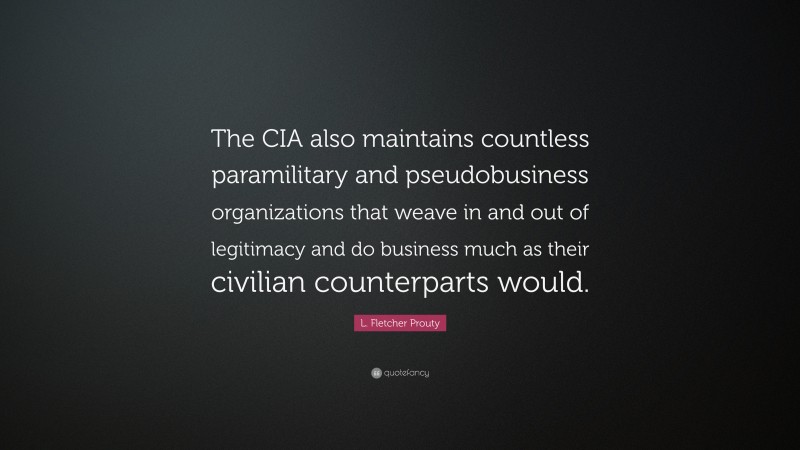 L. Fletcher Prouty Quote: “The CIA also maintains countless paramilitary and pseudobusiness organizations that weave in and out of legitimacy and do business much as their civilian counterparts would.”