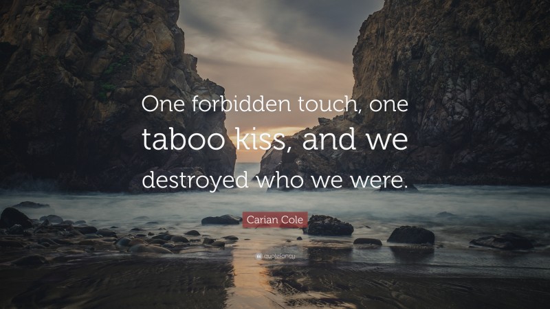 Carian Cole Quote: “One forbidden touch, one taboo kiss, and we destroyed who we were.”
