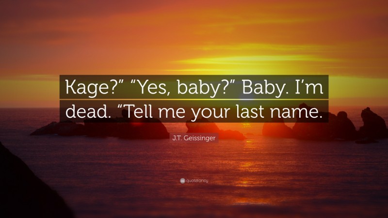 J.T. Geissinger Quote: “Kage?” “Yes, baby?” Baby. I’m dead. “Tell me your last name.”