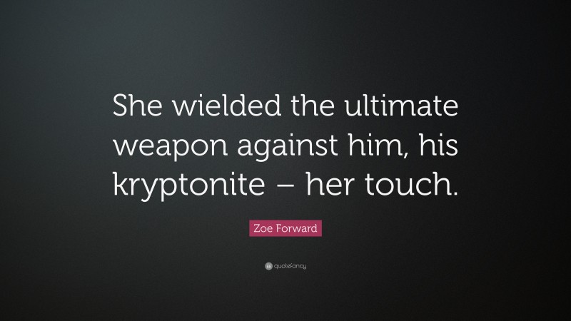 Zoe Forward Quote: “She wielded the ultimate weapon against him, his kryptonite – her touch.”