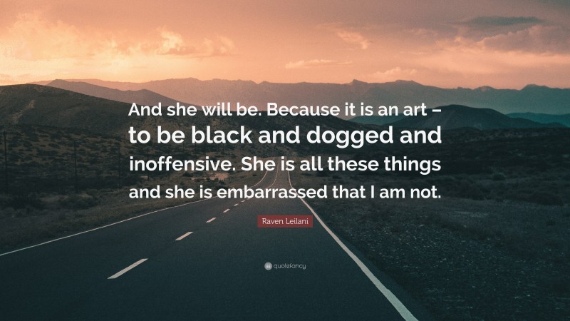 Raven Leilani Quote: “And she will be. Because it is an art – to be black and dogged and inoffensive. She is all these things and she is embarrassed that I am not.”