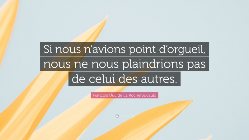 Francois Duc de La Rochefoucauld Quote: “Si nous n’avions point d’orgueil, nous ne nous plaindrions pas de celui des autres.”