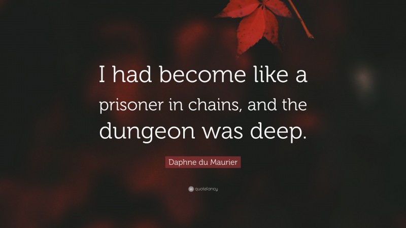 Daphne du Maurier Quote: “I had become like a prisoner in chains, and the dungeon was deep.”